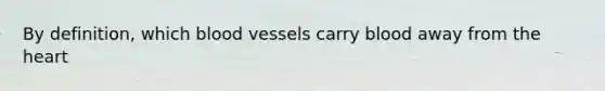 By definition, which blood vessels carry blood away from the heart