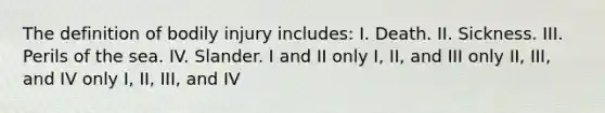 The definition of bodily injury includes: I. Death. II. Sickness. III. Perils of the sea. IV. Slander. I and II only I, II, and III only II, III, and IV only I, II, III, and IV