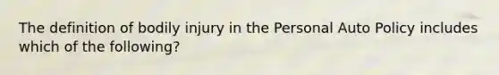 The definition of bodily injury in the Personal Auto Policy includes which of the following?