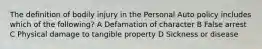 The definition of bodily injury in the Personal Auto policy includes which of the following? A Defamation of character B False arrest C Physical damage to tangible property D Sickness or disease