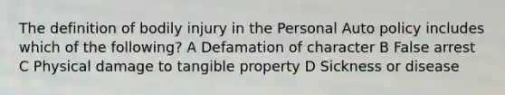 The definition of bodily injury in the Personal Auto policy includes which of the following? A Defamation of character B False arrest C Physical damage to tangible property D Sickness or disease