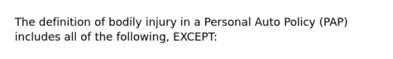 The definition of bodily injury in a Personal Auto Policy (PAP) includes all of the following, EXCEPT: