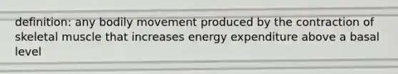 definition: any bodily movement produced by the contraction of skeletal muscle that increases energy expenditure above a basal level