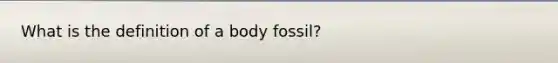 What is the definition of a body fossil?