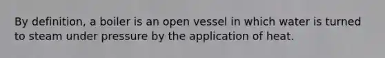By definition, a boiler is an open vessel in which water is turned to steam under pressure by the application of heat.