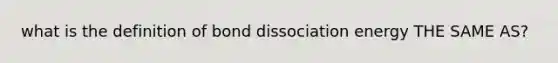 what is the definition of bond dissociation energy THE SAME AS?