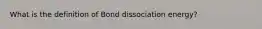 What is the definition of Bond dissociation energy?