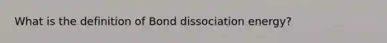 What is the definition of Bond dissociation energy?