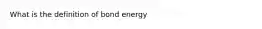 What is the definition of bond energy