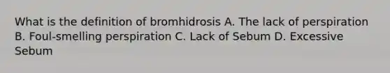 What is the definition of bromhidrosis A. The lack of perspiration B. Foul-smelling perspiration C. Lack of Sebum D. Excessive Sebum