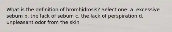 What is the definition of bromhidrosis? Select one: a. excessive sebum b. the lack of sebum c. the lack of perspiration d. unpleasant odor from the skin