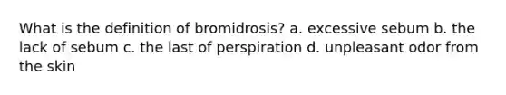 What is the definition of bromidrosis? a. excessive sebum b. the lack of sebum c. the last of perspiration d. unpleasant odor from the skin