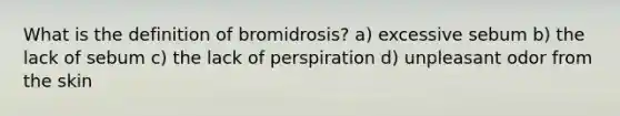 What is the definition of bromidrosis? a) excessive sebum b) the lack of sebum c) the lack of perspiration d) unpleasant odor from the skin