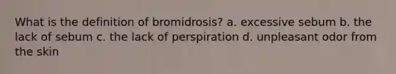 What is the definition of bromidrosis? a. excessive sebum b. the lack of sebum c. the lack of perspiration d. unpleasant odor from the skin