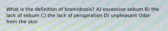 What is the definition of bromidrosis? A) excessive sebum B) the lack of sebum C) the lack of perspiration D) unpleasant Odor from the skin