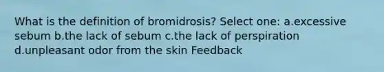 What is the definition of bromidrosis? Select one: a.excessive sebum b.the lack of sebum c.the lack of perspiration d.unpleasant odor from the skin Feedback