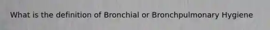 What is the definition of Bronchial or Bronchpulmonary Hygiene