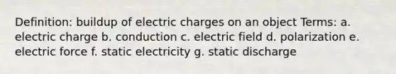 Definition: buildup of electric charges on an object Terms: a. electric charge b. conduction c. electric field d. polarization e. electric force f. static electricity g. static discharge