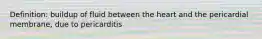 Definition: buildup of fluid between the heart and the pericardial membrane, due to pericarditis