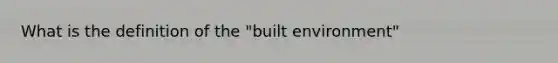 What is the definition of the "built environment"