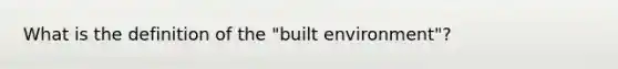 What is the definition of the "built environment"?