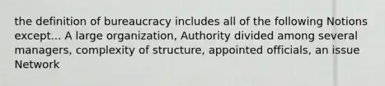 the definition of bureaucracy includes all of the following Notions except... A large organization, Authority divided among several managers, complexity of structure, appointed officials, an issue Network