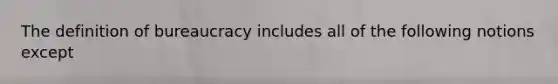 The definition of bureaucracy includes all of the following notions except