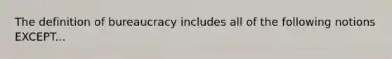 The definition of bureaucracy includes all of the following notions EXCEPT...