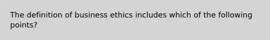 The definition of business ethics includes which of the following points?