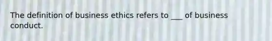 The definition of business ethics refers to ___ of business conduct.