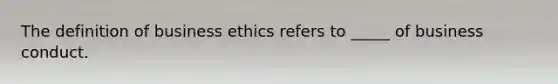 The definition of <a href='https://www.questionai.com/knowledge/kwbzkhjXWb-business-ethics' class='anchor-knowledge'>business ethics</a> refers to _____ of business conduct.