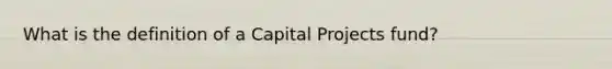 What is the definition of a Capital Projects fund?