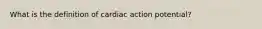 What is the definition of cardiac action potential?