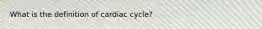 What is the definition of cardiac cycle?