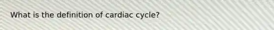 What is the definition of cardiac cycle?