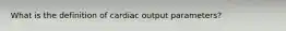 What is the definition of cardiac output parameters?