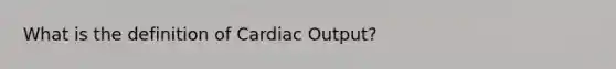 What is the definition of Cardiac Output?