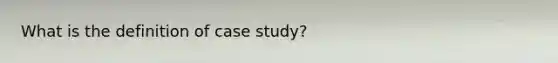 What is the definition of case study?