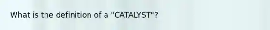 What is the definition of a "CATALYST"?