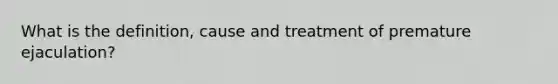 What is the definition, cause and treatment of premature ejaculation?