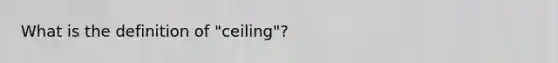 What is the definition of "ceiling"?