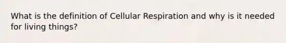 What is the definition of Cellular Respiration and why is it needed for living things?