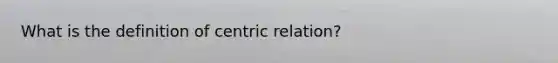 What is the definition of centric relation?