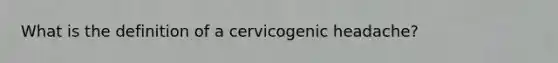 What is the definition of a cervicogenic headache?