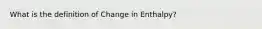 What is the definition of Change in Enthalpy?