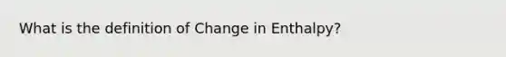 What is the definition of Change in Enthalpy?