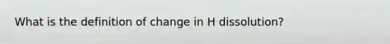 What is the definition of change in H dissolution?