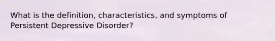 What is the definition, characteristics, and symptoms of Persistent Depressive Disorder?