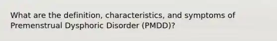 What are the definition, characteristics, and symptoms of Premenstrual Dysphoric Disorder (PMDD)?