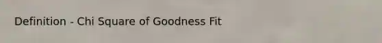 Definition - Chi Square of Goodness Fit